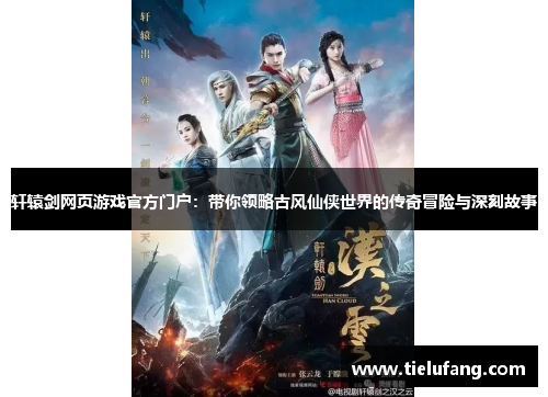 轩辕剑网页游戏官方门户：带你领略古风仙侠世界的传奇冒险与深刻故事